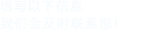 填寫(xiě)以下信息，我們會(huì)在第一時(shí)間聯(lián)系您！